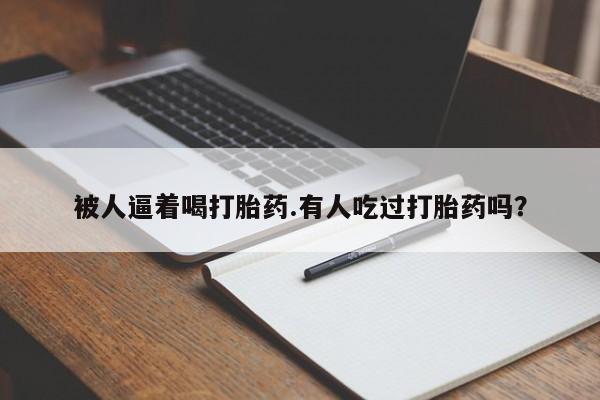 打胎药专卖微信全国包邮被人逼着喝打胎药.有人吃过打胎药吗？