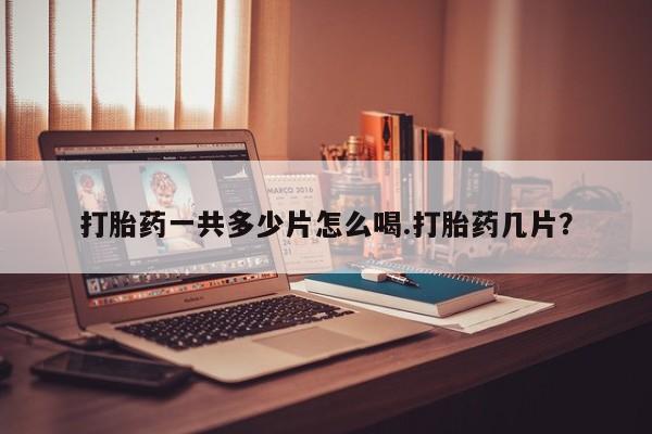 打胎药专卖微信全国包邮打胎药一共多少片怎么喝.打胎药几片？