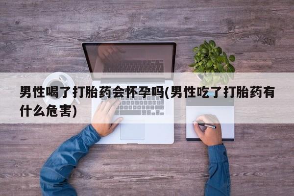 打胎药专卖微信全国包邮男性喝了打胎药会怀孕吗(男性吃了打胎药有什么危害)