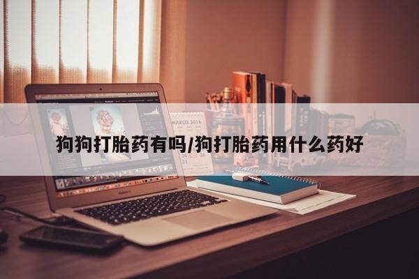 打胎药专卖微信全国包邮狗狗打胎药有吗/狗打胎药用什么药好