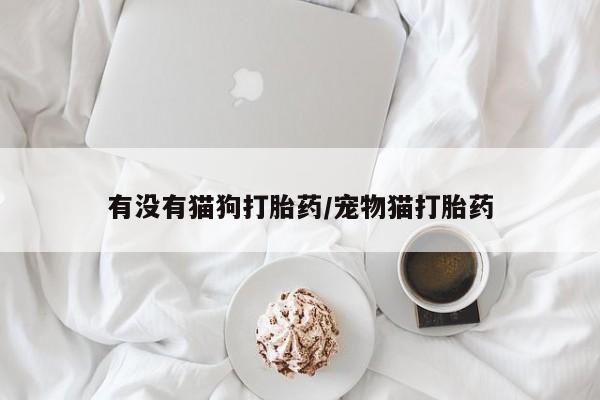 打胎药专卖微信全国包邮有没有猫狗打胎药/宠物猫打胎药