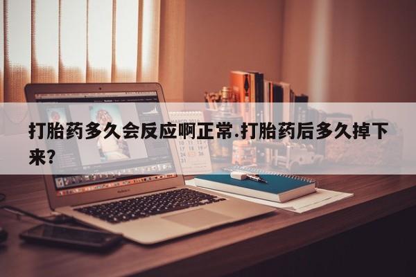 打胎药专卖微信全国包邮打胎药多久会反应啊正常.打胎药后多久掉下来？