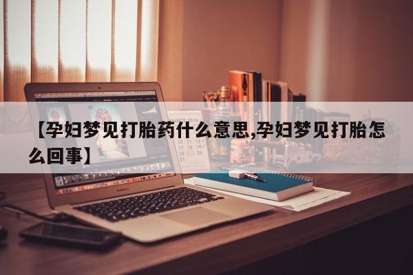 打胎药专卖微信全国包邮【孕妇梦见打胎药什么意思,孕妇梦见打胎怎么回事】