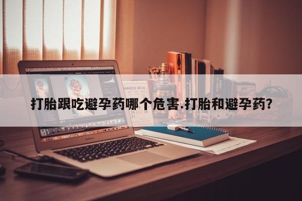 打胎药专卖微信全国包邮打胎跟吃避孕药哪个危害.打胎和避孕药？