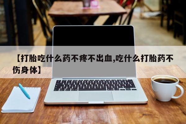 打胎药专卖微信全国包邮【打胎吃什么药不疼不出血,吃什么打胎药不伤身体】