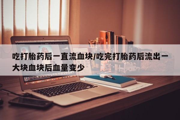 打胎药专卖微信全国包邮吃打胎药后一直流血块/吃完打胎药后流出一大块血块后血量变少