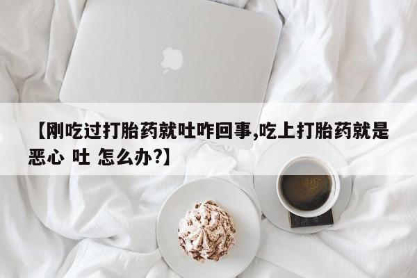 打胎药专卖微信全国包邮【刚吃过打胎药就吐咋回事,吃上打胎药就是恶心 吐 怎么办?】