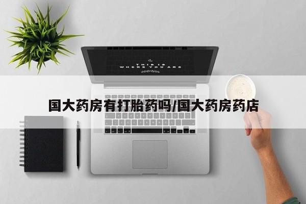 打胎药专卖微信全国包邮国大药房有打胎药吗/国大药房药店
