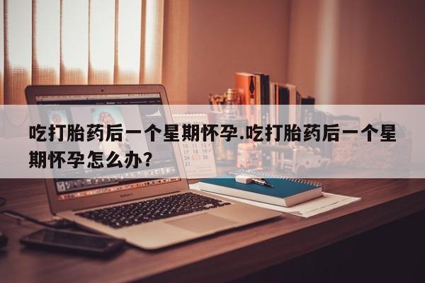 打胎药专卖微信全国包邮吃打胎药后一个星期怀孕.吃打胎药后一个星期怀孕怎么办？