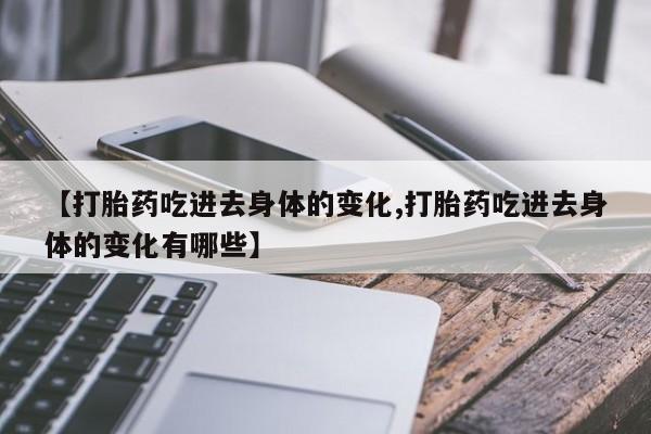 打胎药专卖微信全国包邮【打胎药吃进去身体的变化,打胎药吃进去身体的变化有哪些】