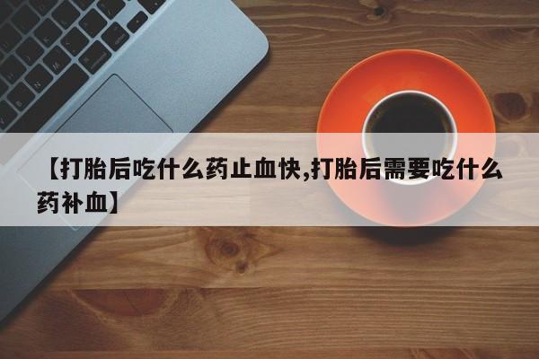 打胎药专卖微信全国包邮【打胎后吃什么药止血快,打胎后需要吃什么药补血】