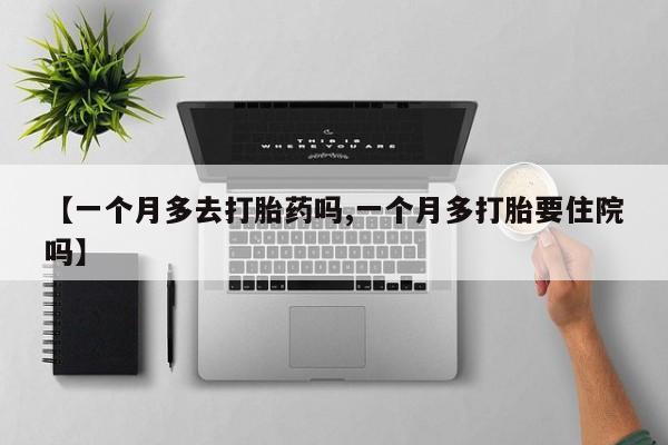 打胎药专卖微信全国包邮【一个月多去打胎药吗,一个月多打胎要住院吗】