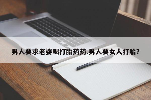打胎药专卖微信全国包邮男人要求老婆喝打胎药药.男人要女人打胎？
