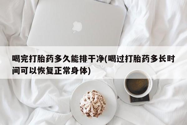 打胎药专卖微信全国包邮喝完打胎药多久能排干净(喝过打胎药多长时间可以恢复正常身体)