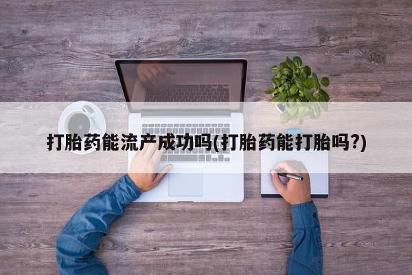 打胎药专卖微信全国包邮打胎药能流产成功吗(打胎药能打胎吗?)