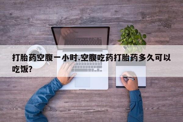 打胎药专卖微信全国包邮打胎药空腹一小时.空腹吃药打胎药多久可以吃饭？