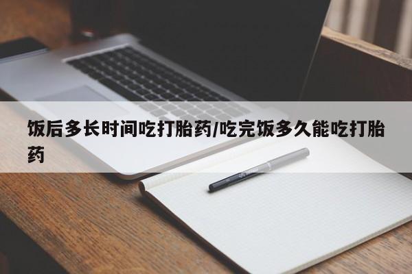 打胎药专卖微信全国包邮饭后多长时间吃打胎药/吃完饭多久能吃打胎药