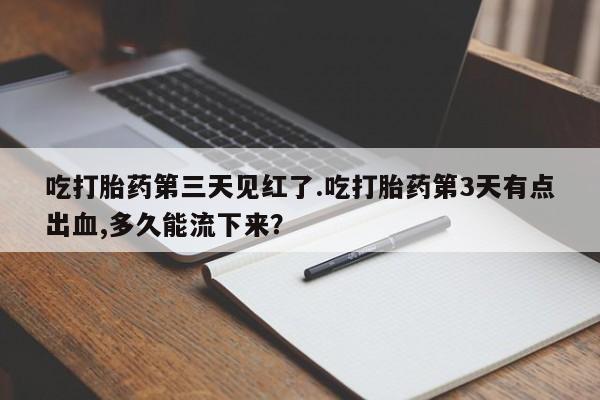 打胎药专卖微信全国包邮吃打胎药第三天见红了.吃打胎药第3天有点出血,多久能流下来？