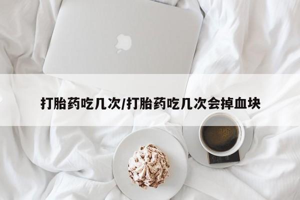 打胎药专卖微信全国包邮打胎药吃几次/打胎药吃几次会掉血块