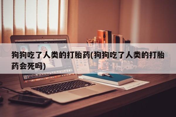 打胎药专卖微信全国包邮狗狗吃了人类的打胎药(狗狗吃了人类的打胎药会死吗)