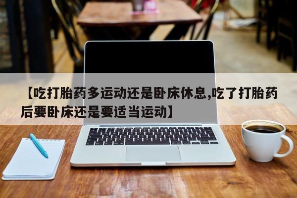 打胎药专卖微信全国包邮【吃打胎药多运动还是卧床休息,吃了打胎药后要卧床还是要适当运动】