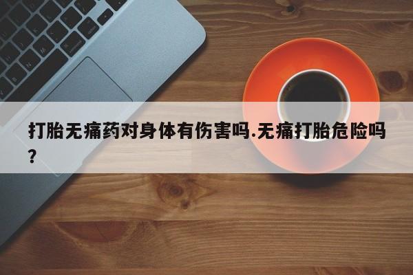 打胎药专卖微信全国包邮打胎无痛药对身体有伤害吗.无痛打胎危险吗？