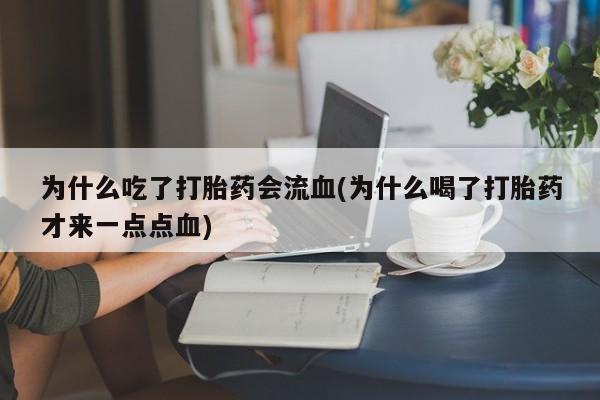 打胎药专卖微信全国包邮为什么吃了打胎药会流血(为什么喝了打胎药才来一点点血)