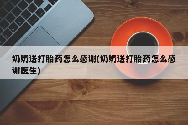打胎药专卖微信全国包邮奶奶送打胎药怎么感谢(奶奶送打胎药怎么感谢医生)
