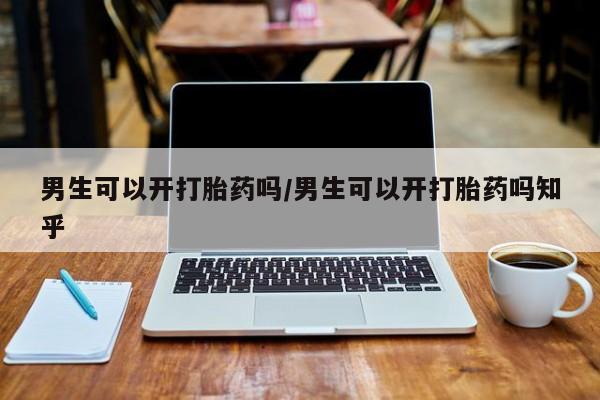 打胎药专卖微信全国包邮男生可以开打胎药吗/男生可以开打胎药吗知乎