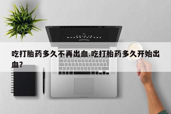 打胎药专卖微信全国包邮吃打胎药多久不再出血.吃打胎药多久开始出血？