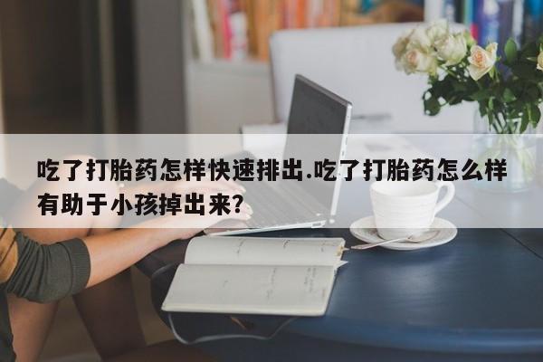 打胎药专卖微信全国包邮吃了打胎药怎样快速排出.吃了打胎药怎么样有助于小孩掉出来？