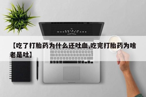 打胎药专卖微信全国包邮【吃了打胎药为什么还吐血,吃完打胎药为啥老是吐】