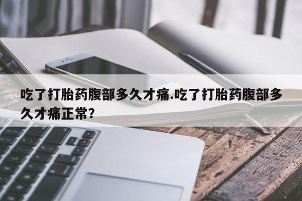 打胎药专卖微信全国包邮吃了打胎药腹部多久才痛.吃了打胎药腹部多久才痛正常？