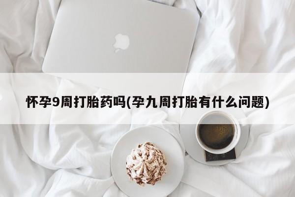 打胎药专卖微信全国包邮怀孕9周打胎药吗(孕九周打胎有什么问题)