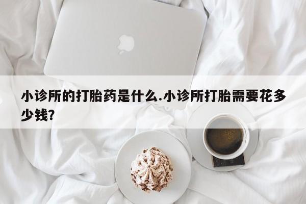 打胎药专卖微信全国包邮小诊所的打胎药是什么.小诊所打胎需要花多少钱？