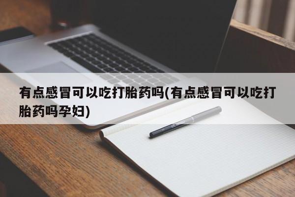 打胎药专卖微信全国包邮有点感冒可以吃打胎药吗(有点感冒可以吃打胎药吗孕妇)