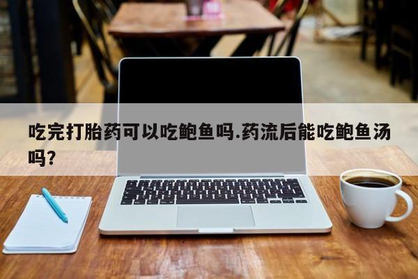 打胎药专卖微信全国包邮吃完打胎药可以吃鲍鱼吗.药流后能吃鲍鱼汤吗？