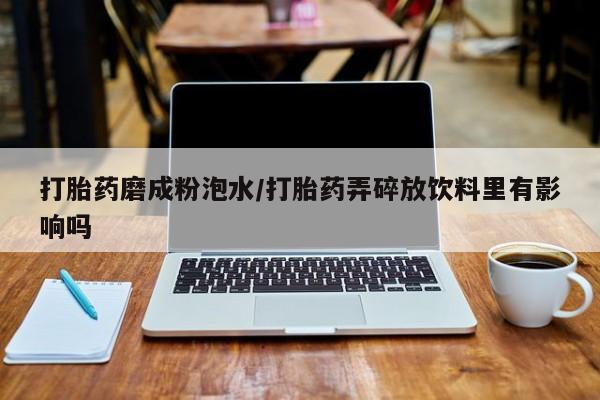 打胎药专卖微信全国包邮打胎药磨成粉泡水/打胎药弄碎放饮料里有影响吗