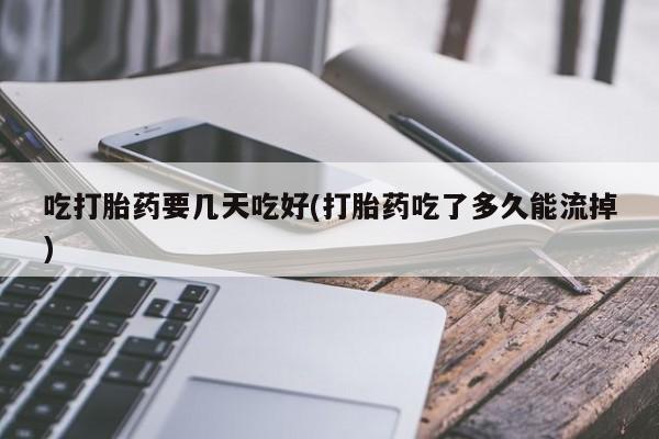 打胎药专卖微信全国包邮吃打胎药要几天吃好(打胎药吃了多久能流掉)