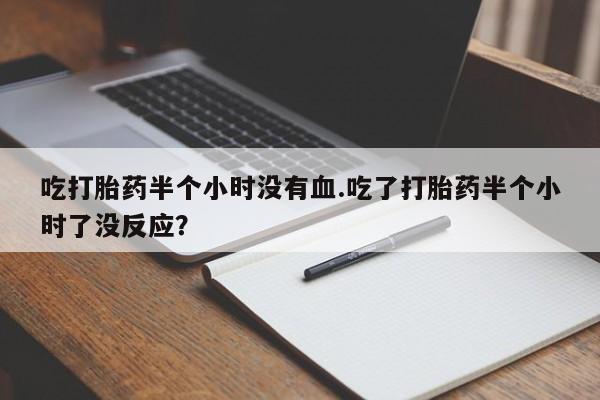 打胎药专卖微信全国包邮吃打胎药半个小时没有血.吃了打胎药半个小时了没反应？