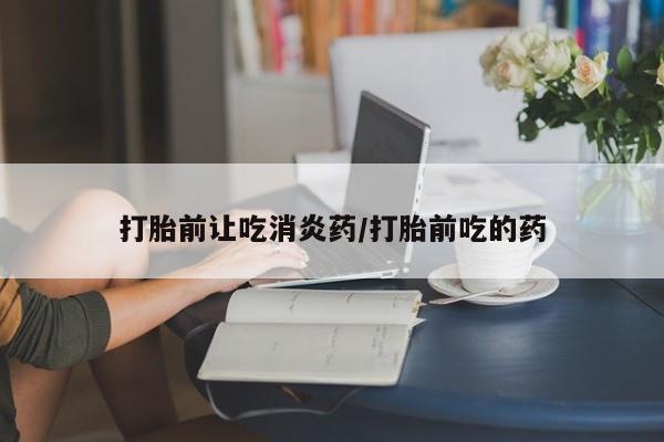 打胎药专卖微信全国包邮打胎前让吃消炎药/打胎前吃的药