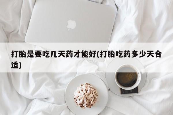 打胎药专卖微信全国包邮打胎是要吃几天药才能好(打胎吃药多少天合适)