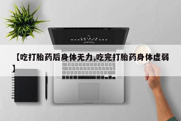 打胎药专卖微信全国包邮【吃打胎药后身体无力,吃完打胎药身体虚弱】