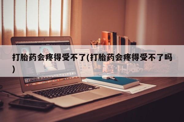 打胎药专卖微信全国包邮打胎药会疼得受不了(打胎药会疼得受不了吗)