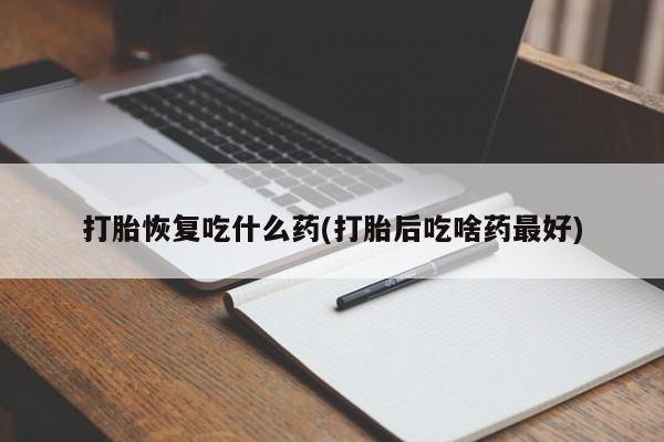 打胎药专卖微信全国包邮打胎恢复吃什么药(打胎后吃啥药最好)