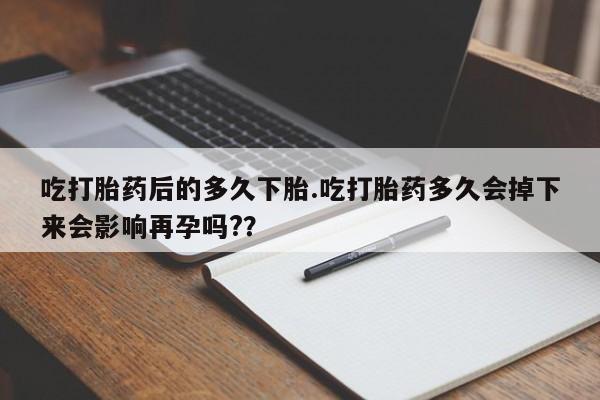 打胎药专卖微信全国包邮吃打胎药后的多久下胎.吃打胎药多久会掉下来会影响再孕吗?？