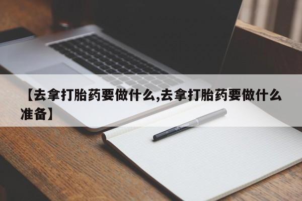 打胎药专卖微信全国包邮【去拿打胎药要做什么,去拿打胎药要做什么准备】