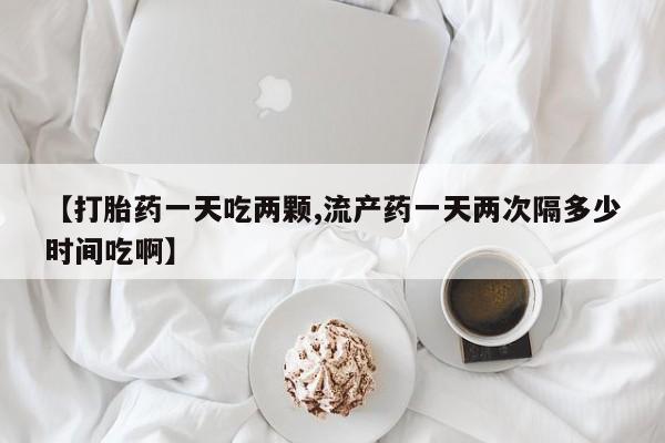 打胎药专卖微信全国包邮【打胎药一天吃两颗,流产药一天两次隔多少时间吃啊】