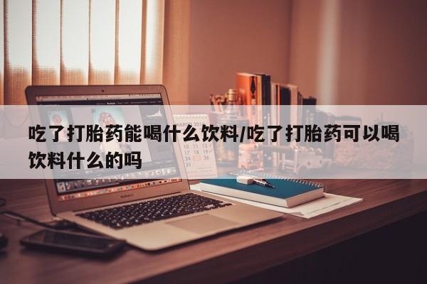 打胎药专卖微信全国包邮吃了打胎药能喝什么饮料/吃了打胎药可以喝饮料什么的吗