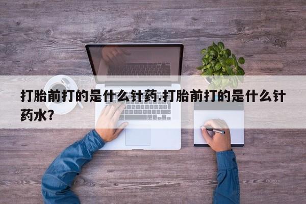 打胎药专卖微信全国包邮打胎前打的是什么针药.打胎前打的是什么针药水？